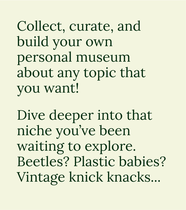 rectangular sticker that says: Collect, curate, and build your own personal museum about any topic that you want. Dive deeper into that niche you've been waiting to explore. Beetles? Plastic babies? Vintage knick knacks...