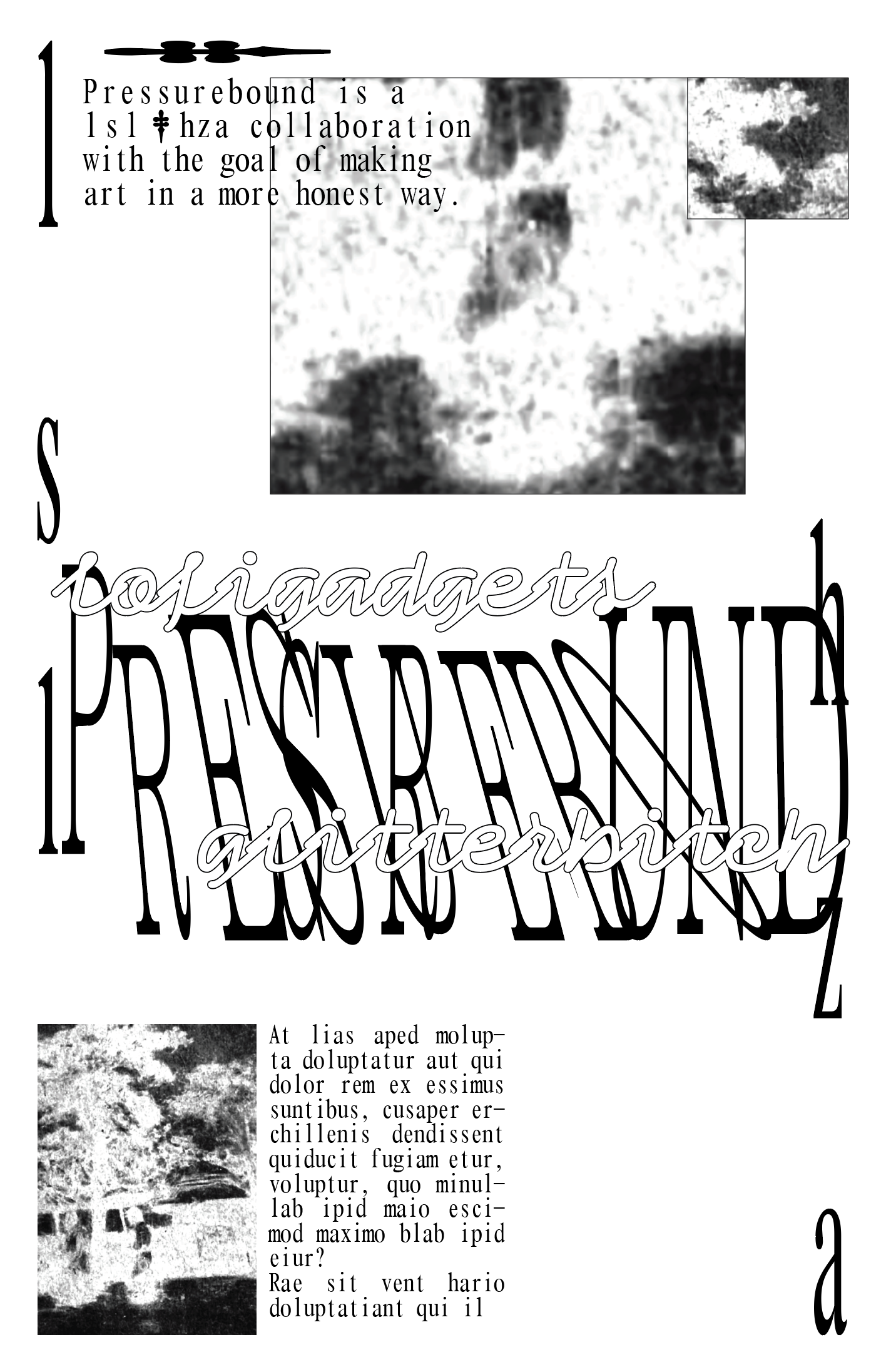 Screenshot of a draft of a poster, in black text/images on a white background. 'PRESSUREBOUND' stretched tall and narrow, positioned in the center of the composition, with some letters slanted to the left and right, intersecting and overlapping with one another. To its top left and bottom right are 'lsl' and 'hza' respectively, similarly stretched thin and long. At its top left and bottom right, 'PRESSUREBOUND' is intertwined with the words 'lofigadgets' and 'glitterbitch', both in a bubbly font. To the top and bottom of the composition are crops of an unidentifiable image and filler text, of which the top left paragraph reads 'Pressurebound is a lsl & hza collaboration with the goal of making art in a more honest way'. (The & is replaced with a dagger symbol.)