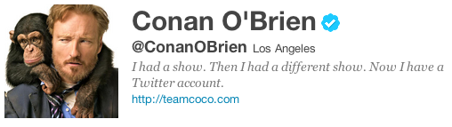 Conan's Twitter Bio: I had a show. Then I had a different show. Now I have a Twitter account.